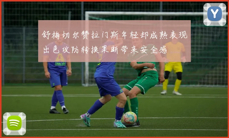 舒梅切尔赞拉门斯年轻却成熟表现出色攻防转换果断带来安全感