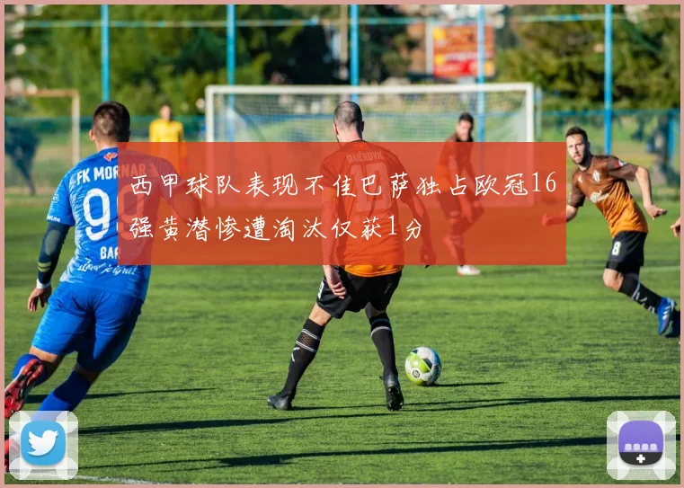 西甲球队表现不佳巴萨独占欧冠16强黄潜惨遭淘汰仅获1分