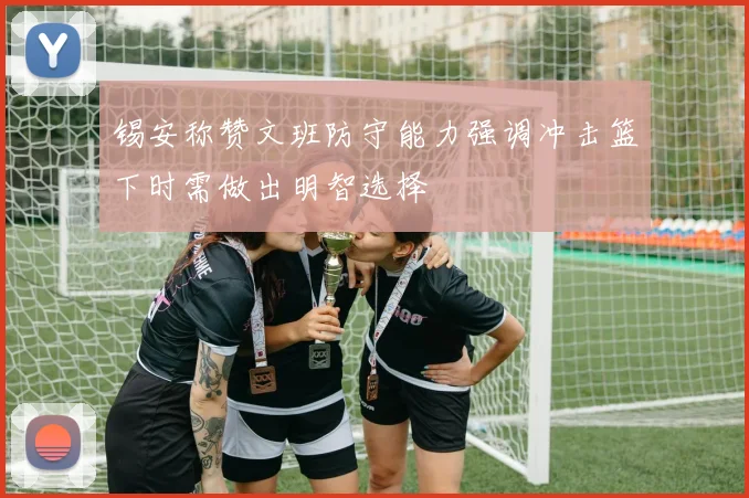 锡安称赞文班防守能力强调冲击篮下时需做出明智选择