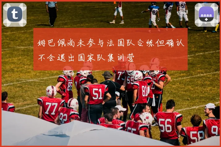 姆巴佩尚未参与法国队合练但确认不会退出国家队集训营