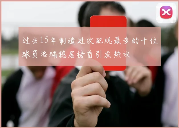 过去15年制造进攻犯规最多的十位球员洛瑞稳居榜首引发热议