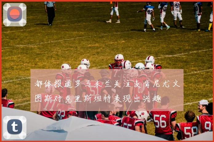 都体报道罗马米兰关注麦肯尼尤文图斯对克里斯坦特表现出兴趣