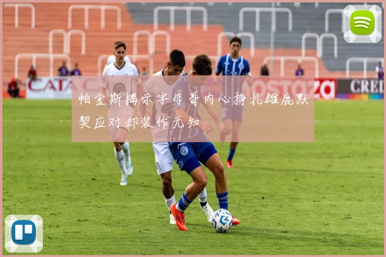 帕金斯揭示字母哥内心挣扎雄鹿默契应对却装作无知