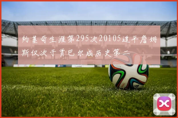 约基奇生涯第295次20105追平詹姆斯仅次于贾巴尔成历史第二
