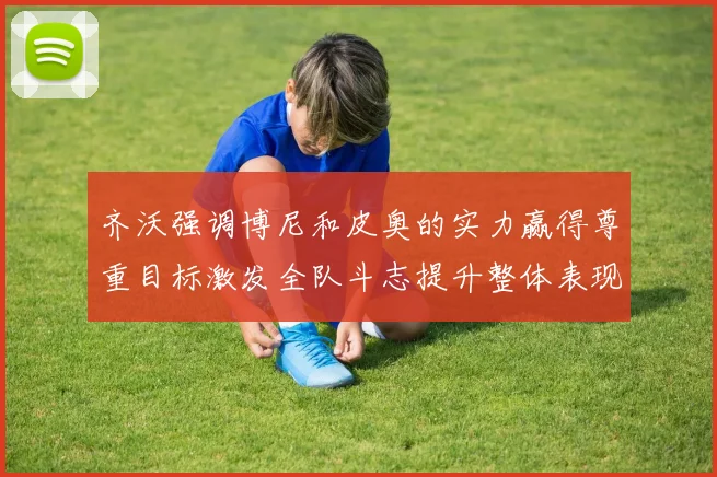 齐沃强调博尼和皮奥的实力赢得尊重目标激发全队斗志提升整体表现