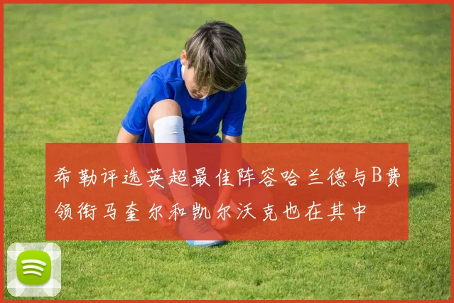 希勒评选英超最佳阵容哈兰德与B费领衔马奎尔和凯尔沃克也在其中