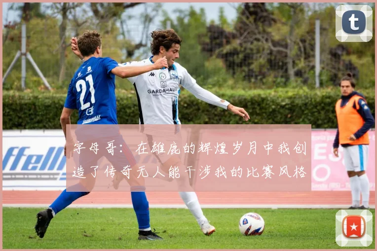 字母哥：在雄鹿的辉煌岁月中我创造了传奇无人能干涉我的比赛风格