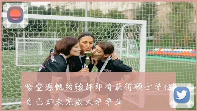 哈登感慨约翰郝即将获得硕士学位自己却未完成大学学业