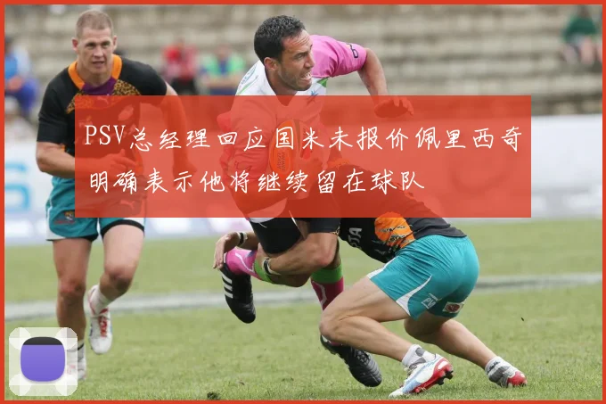 PSV总经理回应国米未报价佩里西奇明确表示他将继续留在球队