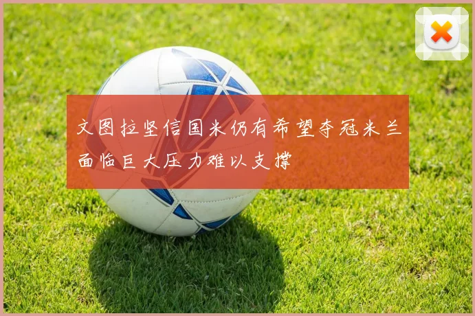 文图拉坚信国米仍有希望夺冠米兰面临巨大压力难以支撑