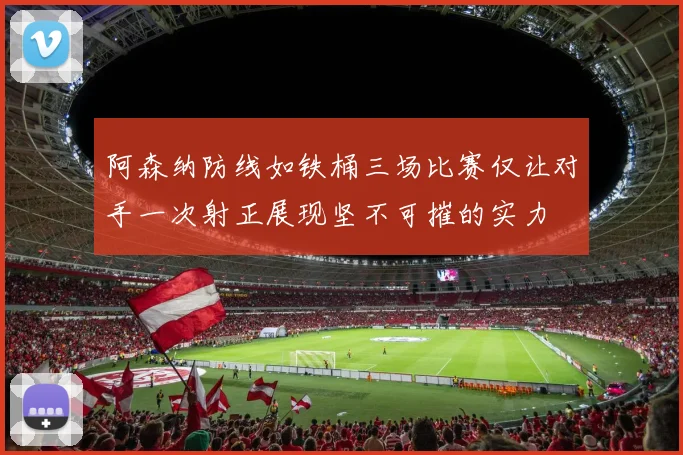 阿森纳防线如铁桶三场比赛仅让对手一次射正展现坚不可摧的实力