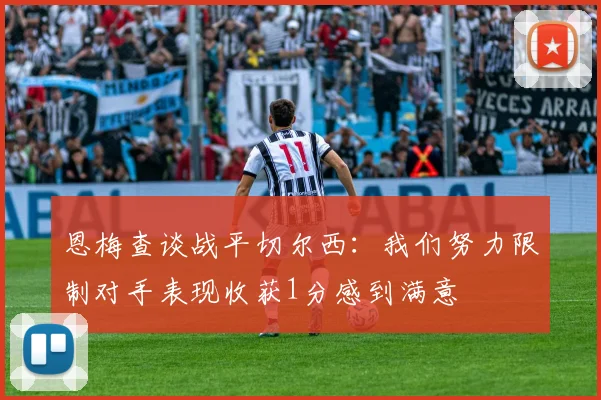 恩梅查谈战平切尔西：我们努力限制对手表现收获1分感到满意