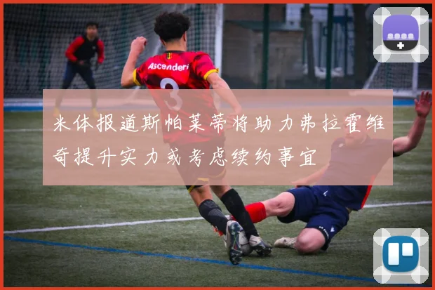 米体报道斯帕莱蒂将助力弗拉霍维奇提升实力或考虑续约事宜