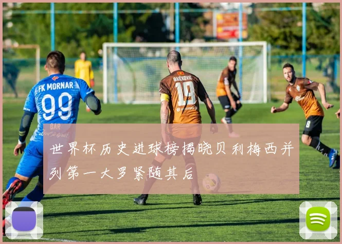 世界杯历史进球榜揭晓贝利梅西并列第一大罗紧随其后