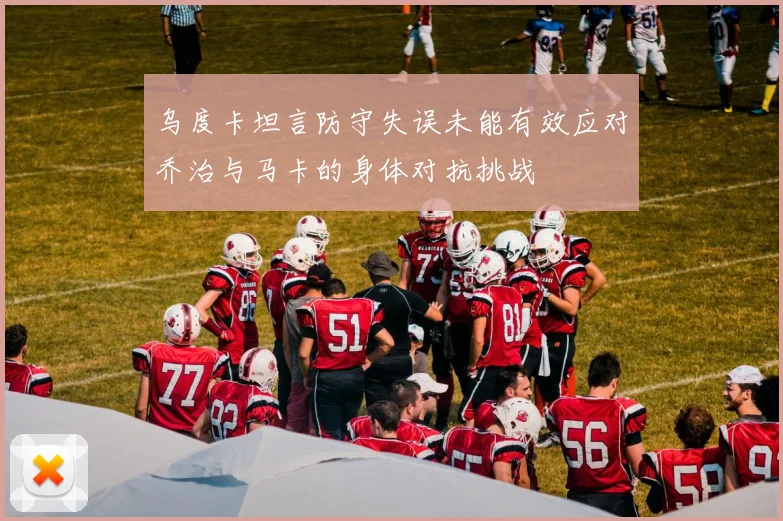 乌度卡坦言防守失误未能有效应对乔治与马卡的身体对抗挑战