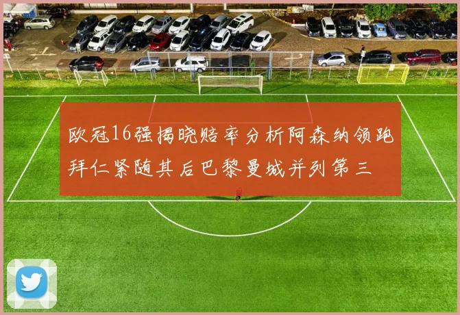 欧冠16强揭晓赔率分析阿森纳领跑拜仁紧随其后巴黎曼城并列第三