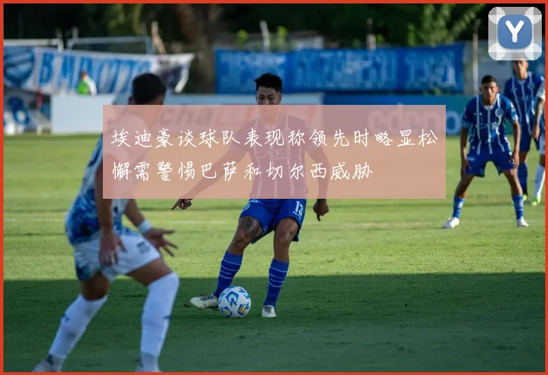 埃迪豪谈球队表现称领先时略显松懈需警惕巴萨和切尔西威胁