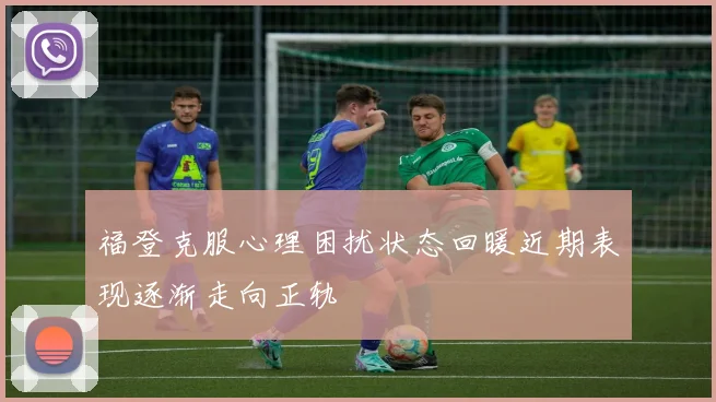 福登克服心理困扰状态回暖近期表现逐渐走向正轨