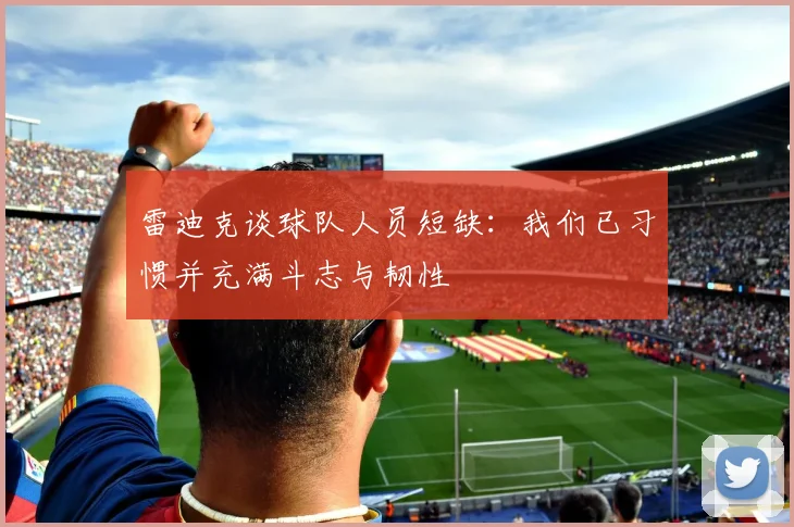 雷迪克谈球队人员短缺：我们已习惯并充满斗志与韧性