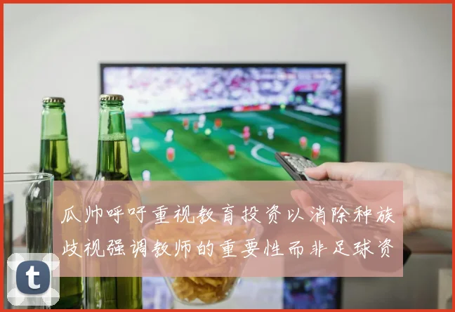 瓜帅呼吁重视教育投资以消除种族歧视强调教师的重要性而非足球资金