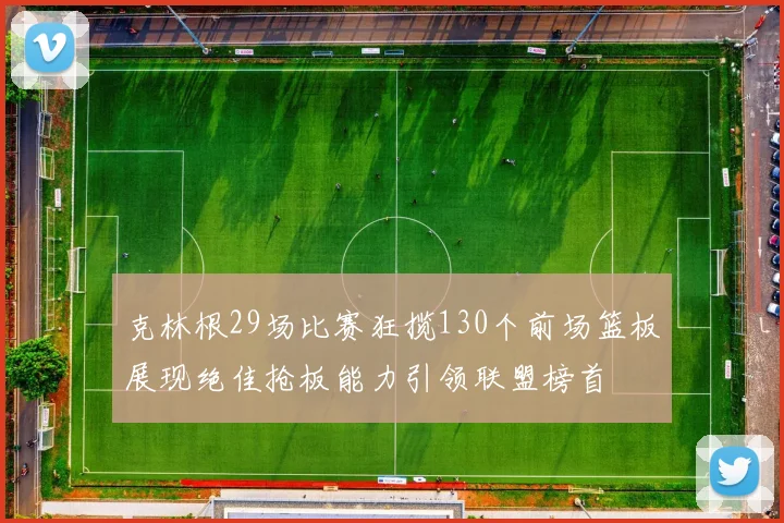 克林根29场比赛狂揽130个前场篮板展现绝佳抢板能力引领联盟榜首